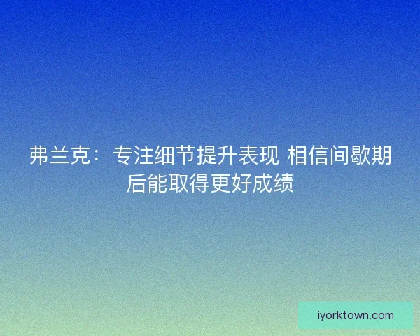弗兰克:专注细节提升表现 相信间歇期后能取得更好成绩 弗兰克:专注细节提升表现 相信间歇期后能取得更好成绩