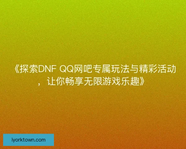 《探索DNF QQ网吧专属玩法与精彩活动，让你畅享无限游戏乐趣》