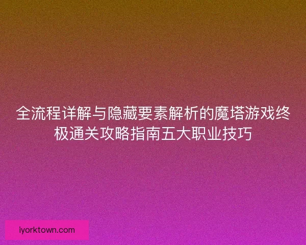 全流程详解与隐藏要素解析的魔塔游戏终极通关攻略指南五大职业技巧