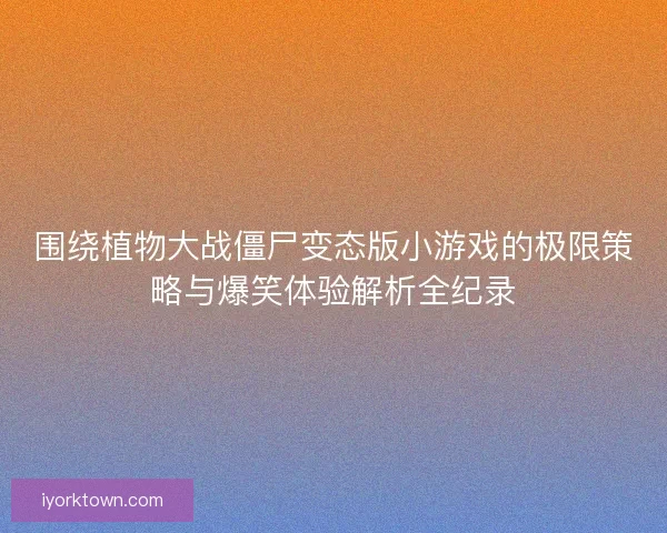 围绕植物大战僵尸变态版小游戏的极限策略与爆笑体验解析全纪录