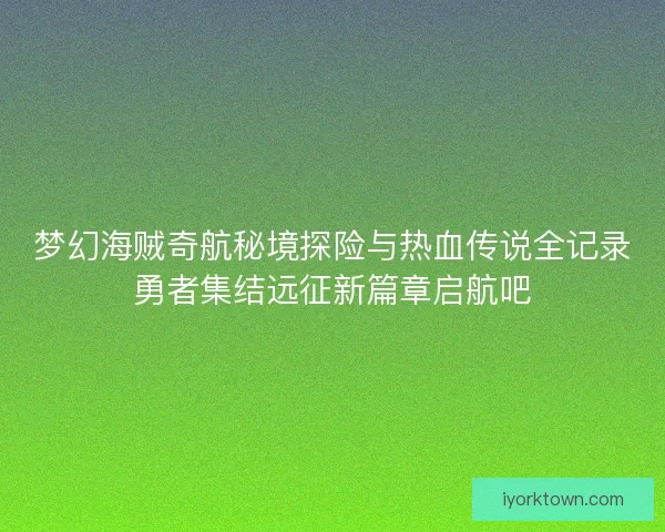 梦幻海贼奇航秘境探险与热血传说全记录勇者集结远征新篇章启航吧