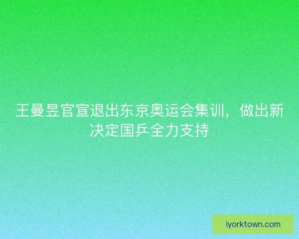 王曼昱官宣退出东京奥运会集训，做出新决定国乒全力支持