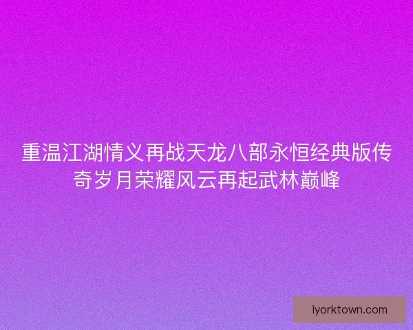 重温江湖情义再战天龙八部永恒经典版传奇岁月荣耀风云再起武林巅峰