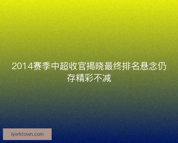 2014赛季中超收官揭晓最终排名悬念仍存精彩不减