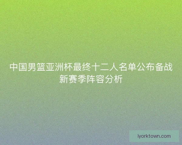 中国男篮亚洲杯最终十二人名单公布备战新赛季阵容分析