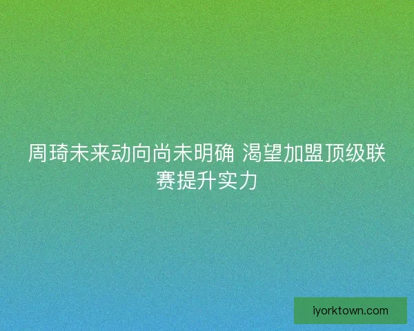 周琦未来动向尚未明确 渴望加盟顶级联赛提升实力