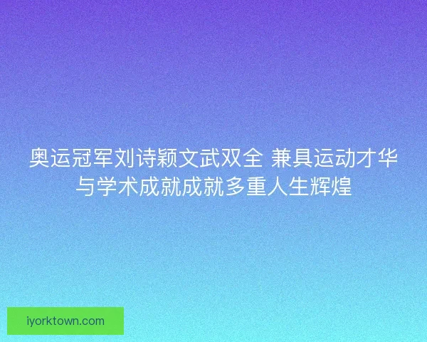 奥运冠军刘诗颖文武双全 兼具运动才华与学术成就成就多重人生辉煌