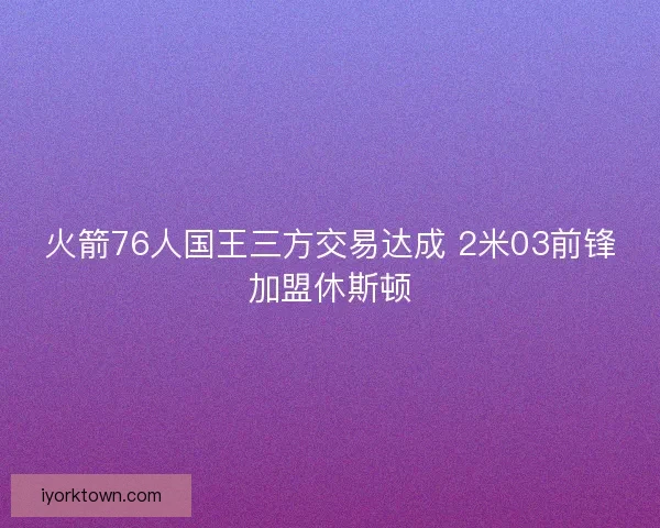 火箭76人国王三方交易达成 2米03前锋加盟休斯顿