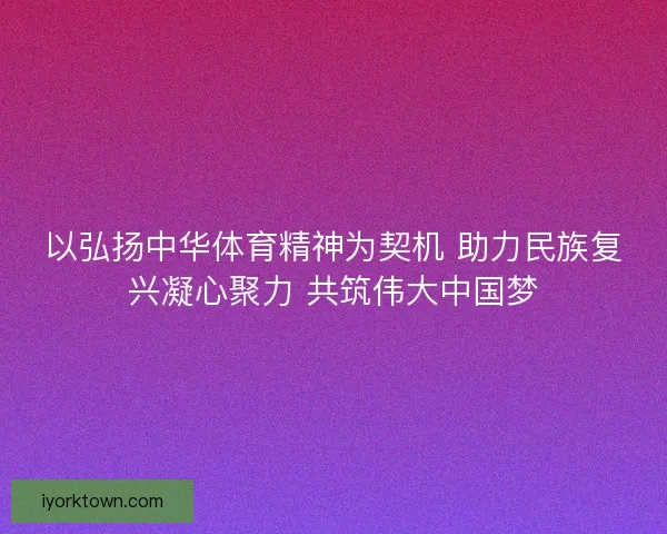 以弘扬中华体育精神为契机 助力民族复兴凝心聚力 共筑伟大中国梦