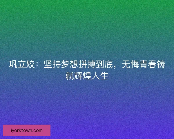巩立姣：坚持梦想拼搏到底，无悔青春铸就辉煌人生