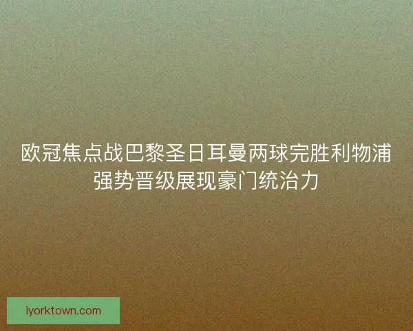 欧冠焦点战巴黎圣日耳曼两球完胜利物浦强势晋级展现豪门统治力