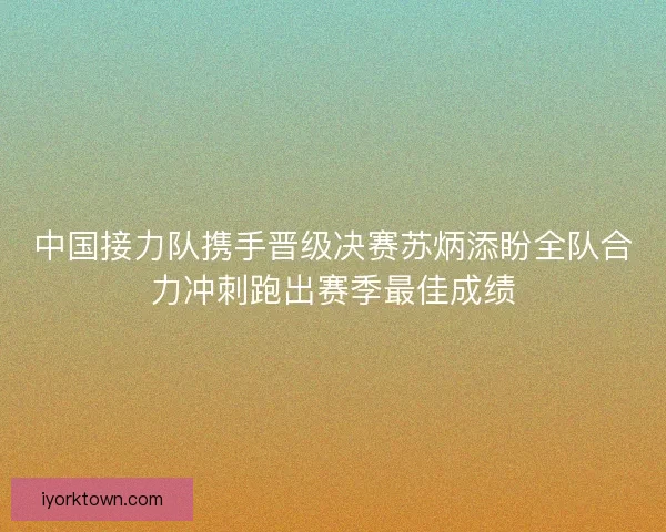 中国接力队携手晋级决赛苏炳添盼全队合力冲刺跑出赛季最佳成绩