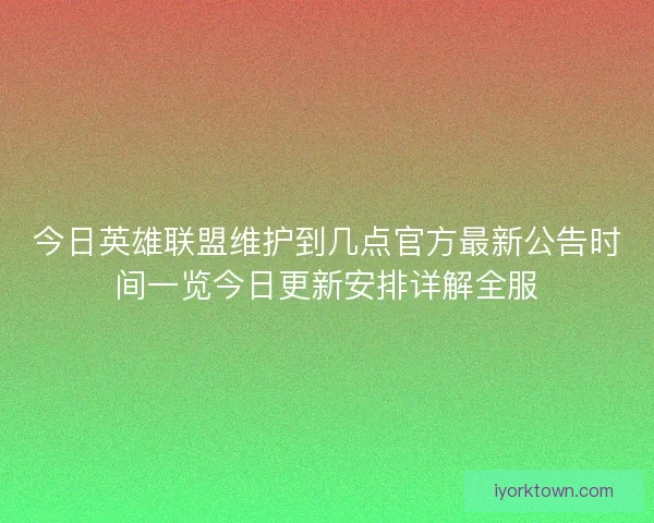 今日英雄联盟维护到几点官方最新公告时间一览今日更新安排详解全服