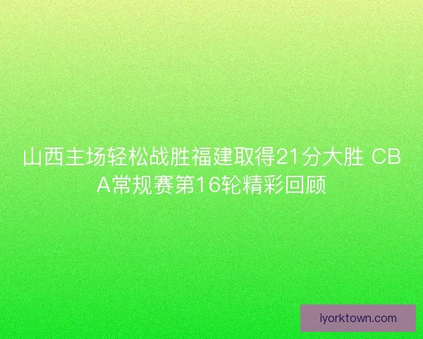 山西主场轻松战胜福建取得21分大胜 CBA常规赛第16轮精彩回顾