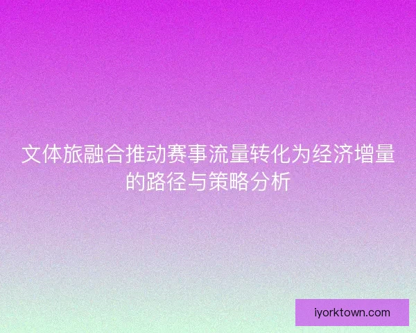文体旅融合推动赛事流量转化为经济增量的路径与策略分析