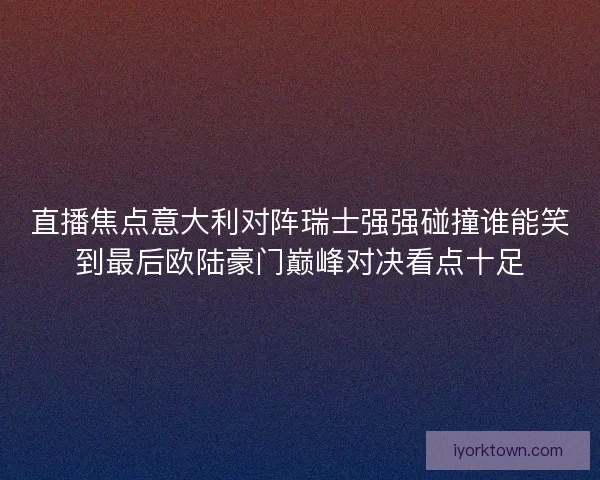 直播焦点意大利对阵瑞士强强碰撞谁能笑到最后欧陆豪门巅峰对决看点十足