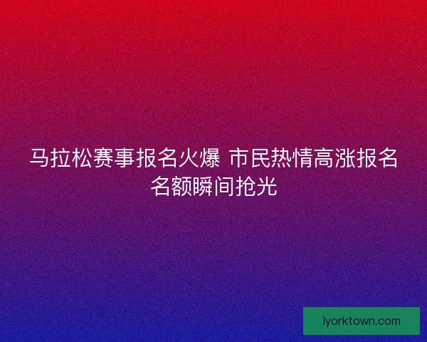 马拉松赛事报名火爆 市民热情高涨报名名额瞬间抢光