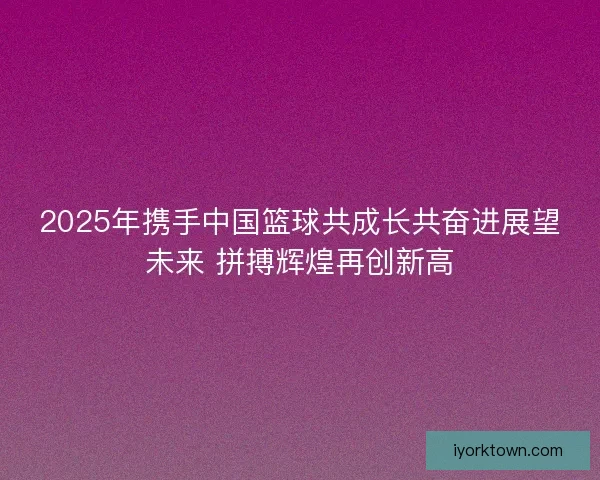 2025年携手中国篮球共成长共奋进展望未来 拼搏辉煌再创新高