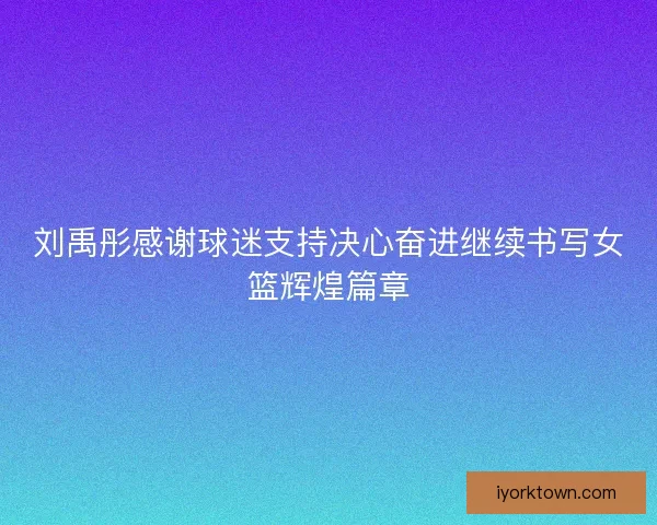 刘禹彤感谢球迷支持决心奋进继续书写女篮辉煌篇章