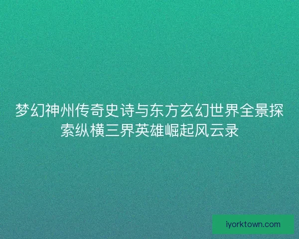 梦幻神州传奇史诗与东方玄幻世界全景探索纵横三界英雄崛起风云录
