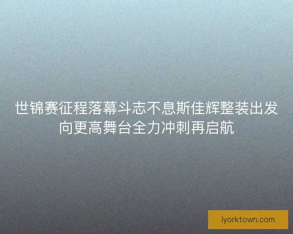 世锦赛征程落幕斗志不息斯佳辉整装出发向更高舞台全力冲刺再启航 世锦赛征程落幕斗志不息斯佳辉整装出发向更高舞台全力冲刺再启航