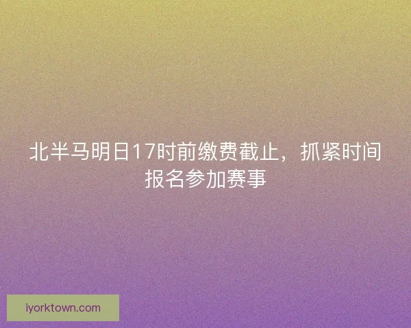 北半马明日17时前缴费截止，抓紧时间报名参加赛事