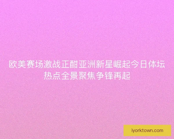 欧美赛场激战正酣亚洲新星崛起今日体坛热点全景聚焦争锋再起 欧美赛场激战正酣亚洲新星崛起今日体坛热点全景聚焦争锋再起