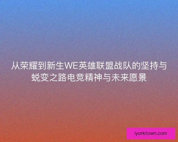 从荣耀到新生WE英雄联盟战队的坚持与蜕变之路电竞精神与未来愿景 从荣耀到新生WE英雄联盟战队的坚持与蜕变之路电竞精神与未来愿景