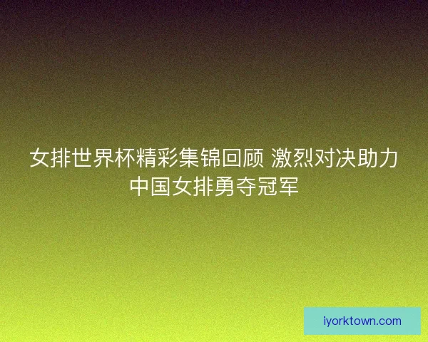 女排世界杯精彩集锦回顾 激烈对决助力中国女排勇夺冠军 女排世界杯精彩集锦回顾 激烈对决助力中国女排勇夺冠军