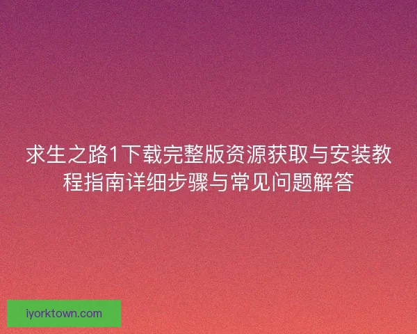 求生之路1下载完整版资源获取与安装教程指南详细步骤与常见问题解答