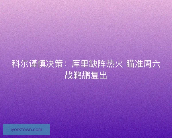科尔谨慎决策：库里缺阵热火 瞄准周六战鹈鹕复出