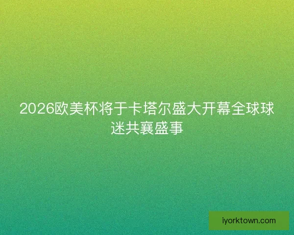 2026欧美杯将于卡塔尔盛大开幕全球球迷共襄盛事 2026欧美杯将于卡塔尔盛大开幕全球球迷共襄盛事