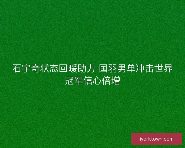 石宇奇状态回暖助力 国羽男单冲击世界冠军信心倍增
