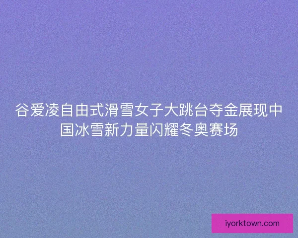 谷爱凌自由式滑雪女子大跳台夺金展现中国冰雪新力量闪耀冬奥赛场