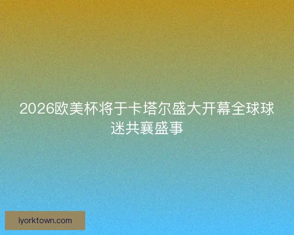 2026欧美杯将于卡塔尔盛大开幕全球球迷共襄盛事