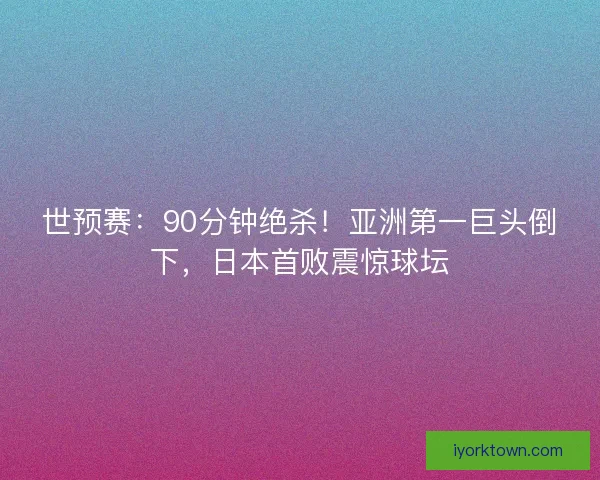 世预赛：90分钟绝杀！亚洲第一巨头倒下，日本首败震惊球坛