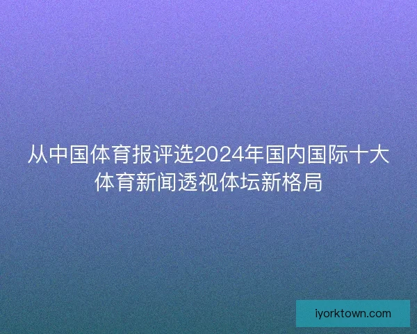 从中国体育报评选2024年国内国际十大体育新闻透视体坛新格局