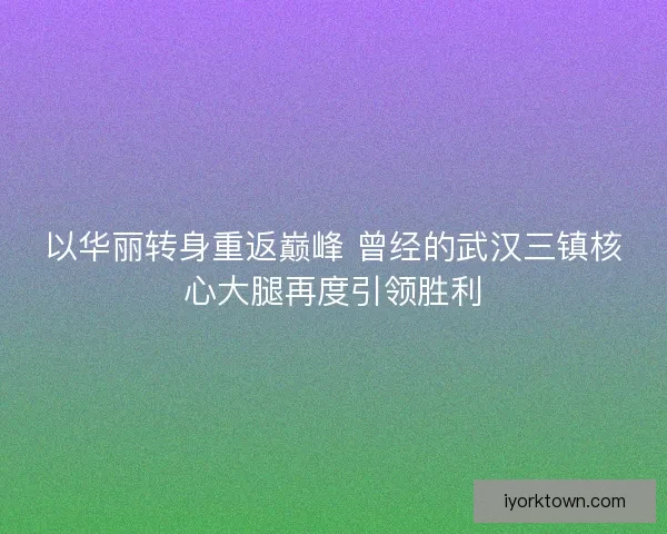以华丽转身重返巅峰 曾经的武汉三镇核心大腿再度引领胜利