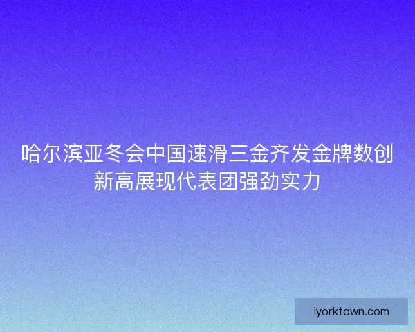 哈尔滨亚冬会中国速滑三金齐发金牌数创新高展现代表团强劲实力