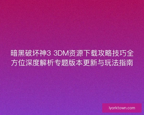 暗黑破坏神3 3DM资源下载攻略技巧全方位深度解析专题版本更新与玩法指南