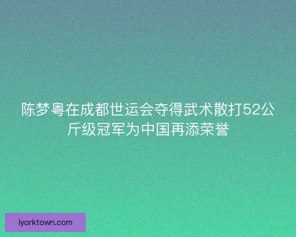 陈梦粤在成都世运会夺得武术散打52公斤级冠军为中国再添荣誉